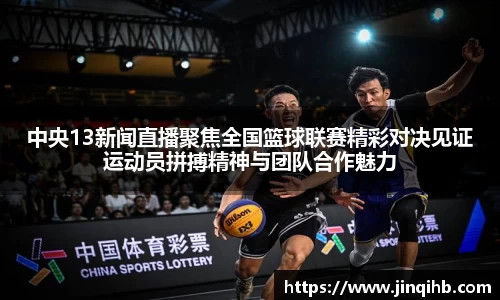 中央13新闻直播聚焦全国篮球联赛精彩对决见证运动员拼搏精神与团队合作魅力