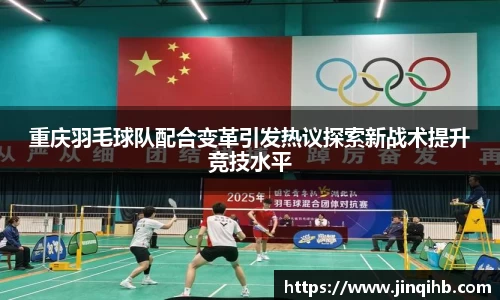 重庆羽毛球队配合变革引发热议探索新战术提升竞技水平